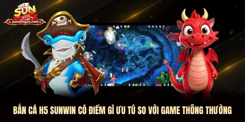 Bắn cá H5 Sunwin có điểm gì ưu tú so với game thông thường