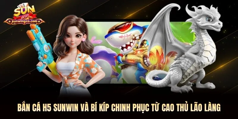 Bắn cá H5 Sunwin và bí kíp chinh phục từ cao thủ lão làng