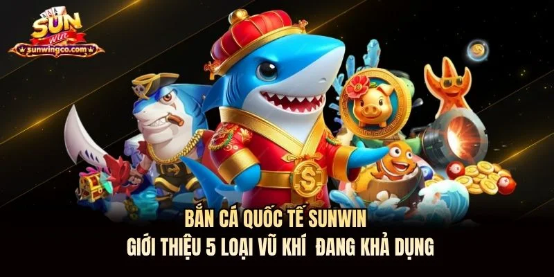 Bắn Cá Quốc Tế Sunwin - Giới Thiệu 5 Loại Vũ Khí Đang Khả Dụng