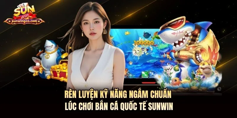 Rèn luyện kỹ năng ngắm chuẩn lúc chơi bắn cá quốc tế Sunwin